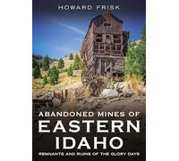 Abandoned Mines of Eastern Idaho: Remnants and Ruins of the Glory Days (Abandoned Union)