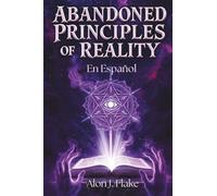 Abandoned Principles of Reality en Español: Comprende la Verdad, Domina tu Percepción y Libérate de las Ilusiones que Controlan la Vida Moderna