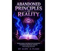 ABANDONED PRINCIPLES OF REALITY: REDISCOVERING THE FORGOTTEN FOUNDATIONS OF PURPOSE, DISCIPLINE, WISDOM, AND LASTING SUCCESS