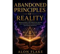 Abandoned Principles of Reality: Rediscovering the Forgotten Truths That Shape Destiny, Consciousness, and Human Potential