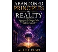 Abandoned Principles of Reality: Rediscovering the Forgotten Truths That Shape Success, Purpose, and Human Potential