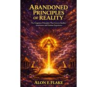 ABANDONED PRINCIPLES OF REALITY: The Forgotten Principles That Govern Reality, Awareness, and Human Experience