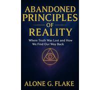 ABANDONED PRINCIPLES OF REALITY: Where Truth Was Lost and How We Find Our Way Back