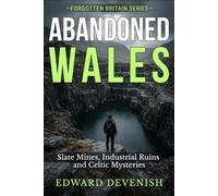 Abandoned Wales: Slate Mines, Industrial Ruins and Celtic Mysteries: The Hidden Landscapes of Snowdonia - From UNESCO World Heritage Slate Quarries to Ancient Hillforts (Forgotten Britain)