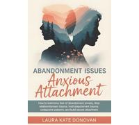 Abandonment Issues and Anxious Attachment: How to Overcome Fear of Abandonment, Stop Relationship Anxiety, Heal Attachment Trauma, Break Codependent Patterns, and Build Secure Attachment