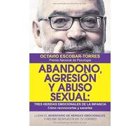 Abandono, agresión y abuso sexual: Tres heridas emocionales de la infancia: Cómo reconocerlas y sanarlas