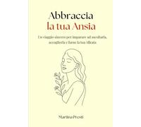 Abbraccia la tua Ansia: Un viaggio sincero per imparare ad ascoltarla, accoglierla e farne la tua Alleata