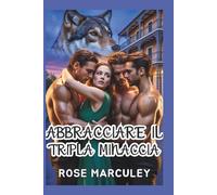 Abbracciare il Tripla minaccia: Un romanzo d'amore paranormale harem inverso con protagonista un lupo mannaro (Rose Marculey Harem Romance (IT))