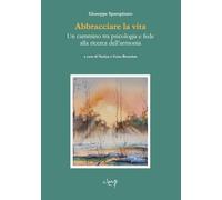Abbracciare la vita. Un cammino tra psicologia e fede alla ricerca dell'armonia