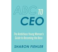 ABC to CEO: The Ambitious Young Woman's Guide to Becoming the Boss