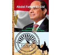 Abdel Fattah El-Sisi: Egypt’s Journey of Leadership and Development: National Projects, Economic Reforms, and Vision 2030