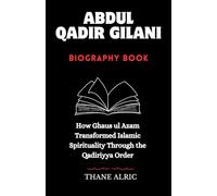 ABDUL QADIR GILANI BIOGRAPHY BOOK: How Ghaus ul Azam Transformed Islamic Spirituality Through the Qadiriyya Order