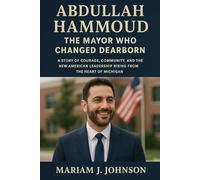 Abdullah Hammoud -The Mayor Who Changed Dearborn: A Story of Courage, Community, and the New American Leadership Rising from the Heart of Michigan