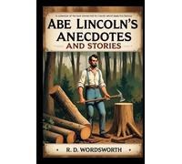 Abe Lincoln’s Anecdotes and Stories: A Collection of the Best Stories Told by Lincoln Which Made Him Famous as America’s Best Story Teller (Annotated)