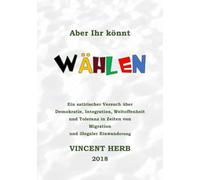 Aber ihr könnt wählen: Ein satirischer Versuch über Demokratie, Integration, Weltoffenheit und Toleranz in Zeiten von Migration und illegaler Einwanderung