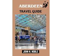Aberdeen Travel Guide: 1-7 Day Itineraries, Local Tips, And Coastal Day Trips (John N. Noble's Journeys That Stays With You)