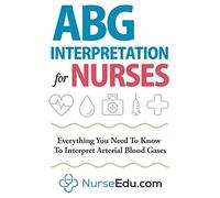 ABG Interpretation for Nurses: Everything You Need To Know To Interpret Arterial Blood Gases (Resources for RNs & RRTs)