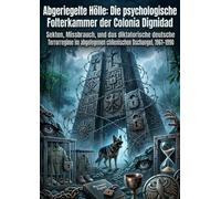 Abgeriegelte Hölle: Die psychologische Folterkammer der Colonia Dignidad: Sekten, Missbrauch, und das diktatorische deutsche Terrorregime im abgelegenen chilenischen Dschungel, 1961-1990