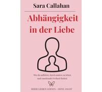 Abhängigkeit in der Liebe: Wie du aufhörst, durch andere zu leben, und emotionale Freiheit findest (Reihe Lieben lernen - ohne Angst)