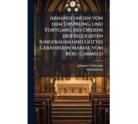 Abhandlungen von dem Ursprung, und Fortgang des Ordens der seeligisten Jungfrauen und Gottes Gebährerin Mariae vom Berg Carmelo