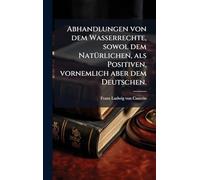 Abhandlungen von dem Wasserrechte, sowol dem NatÃ1/4rlichen, als Positiven, vornemlich aber dem Deutschen.