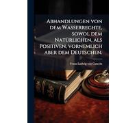 Abhandlungen von dem Wasserrechte, sowol dem NatÃ1/4rlichen, als Positiven, vornemlich aber dem Deutschen.
