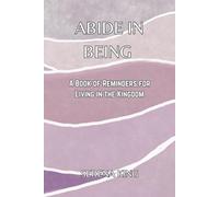 Abide in Being: A Book of Reminders for Living in the Kingdom (Abide in Being - A Series of Reminders to Who You Truly Are)