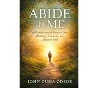 ABIDE IN ME: A Transformative Journey into Walking, Knowing, and Living in Jesus
