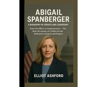 ABIGAIL SPANBERGER - A BIOGRAPHY OF SERVICE AND LEADERSHIP: From CIA Officer to Congresswoman - The Real-Life Journey of a Public Servant Dedicated to Integrity and Progress