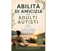 ABILITÀ DI AMICIZIA PER ADULTI AUTISTI: Consigli pratici per gestire le situazioni sociali, acquisire fiducia in se stessi e stringere amicizie autentiche