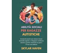 Abilità sociali per ragazze autistiche: Strumenti pratici per aiutare donne neurodivergenti a sviluppare resilienza emotiva, gestire relazioni tra pari e vivere con audacia