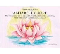Abitare il cuore. Un percorso di 10 qualità per trasformare la paura attraverso la coerenza cardiaca