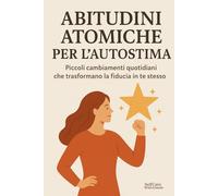 Abitudini atomiche per l'autostima: Piccoli cambiamenti quotidiani che trasformano la fiducia in te stesso