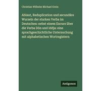 Ablaut, Reduplication und secundäre Wurzeln der starken Verba im Deutschen: nebst einem Excurs über die Verba Dôn und Iddja: eine sprachgeschichtliche Untersuchung mit alphabetischen Wortregistern