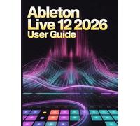 Ableton Live 12 2026 User Guide: The Ultimate Step-by-Step Manual for Beginners to Master Music Production, Mixing, Sound Design, and Creative Workflow Secrets