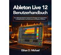 Ableton Live 12 Benutzerhandbuch: Das vollständige illustrierte Handbuch für Einsteiger bis Fortgeschrittene zu Musikproduktion, Live-Performance und kreativen Workflows