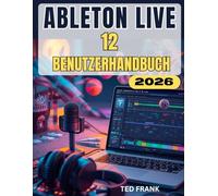 ABLETON LIVE 12 BENUTZERHANDBUCH: Das vollständige Schritt-für-Schritt-Handbuch für Anfänger und Profis zum Erstellen, Aufnehmen und Mischen von Musik