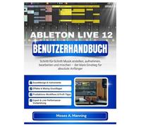 ABLETON LIVE 12 BENUTZERHANDBUCH: Schritt-für-Schritt Musik erstellen, aufnehmen, bearbeiten und mischen - der klare Einstieg für absolute Anfänger