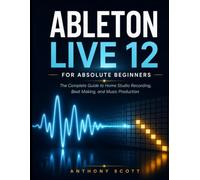 Ableton Live 12 for Absolute Beginners: The Complete Guide to Home Studio Recording, Beat Making, and Music Production