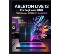 Ableton Live 12 for Beginners 2026: From Blank Screen to Big Sound: Die Schritt-für-Schritt-Anleitung zur Entschlüsselung der Geheimnisse von Musikproduktion, Mixing und kreativem Workflow