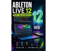 ABLETON LIVE 12 FOR BEGINNERS: The Complete Step-by-Step Guide to Music Production, Beat Making, MIDI Editing, Mixing, Sound Design, Recording, & Creating Professional Tracks.