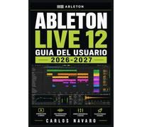 Ableton Live 12 Guia del Usuario 2026-2027: Aprende a Configurar, Grabar, Secuenciar, Mezclar y Masterizarcon el DAW mas Potente del Mercado - De Principiante a Creador Completo