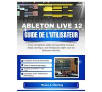 ABLETON LIVE 12 GUIDE DE L'UTILISATEUR: Créer, enregistrer, éditer et mixer de la musique étape par étape : une introduction claire pour les débutants absolus.