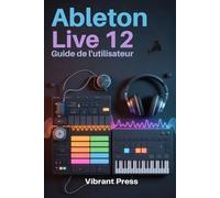 Ableton Live 12 Guide de l'utilisateur: Manuel technique pas à pas pour la production musicale, l'enregistrement audio, la création MIDI et l'arrangement dans Ableton Live
