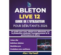 ABLETON LIVE 12 GUIDE DE L'UTILISATEUR POUR DÉBUTANTS 2026: Un guide pas à pas, adapté aux débutants, sur la production musicale, l'enregistrement et la performance en direct