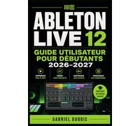 Ableton Live 12 Guide Utilisateur pour Débutants 2026-2027: Production Musicale, Mixage et Composition Maîtrisez les Workflows, Astuces et Secrets du Studio Numérique