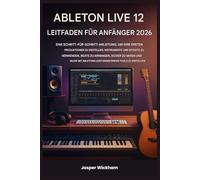 ABLETON LIVE 12 LEITFADEN FÜR ANFÄNGER 2026: Eine Schritt-für-Schritt-Anleitung zum Erstellen deiner ersten Tracks, zum Einsatz von Instrumenten, zum Arrangieren von Beats und zum sicheren Mischen