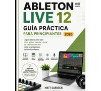 ABLETON LIVE 12 Manual De Usuario Para Principiantes 2026: Una Guía Paso A Paso Para Crear, Grabar, Mezclar E Interpretar Música Con Confianza.