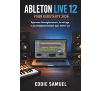 ABLETON LIVE 12 POUR DÉBUTANTS 2026: Apprenez l'enregistrement, le mixage et la conception sonore dans Ableton Live