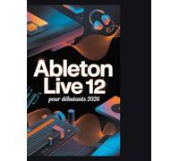 Ableton Live 12 pour débutants 2026: Libérez votre son : un guide pratique pour créer, enregistrer et mixer en toute confiance »